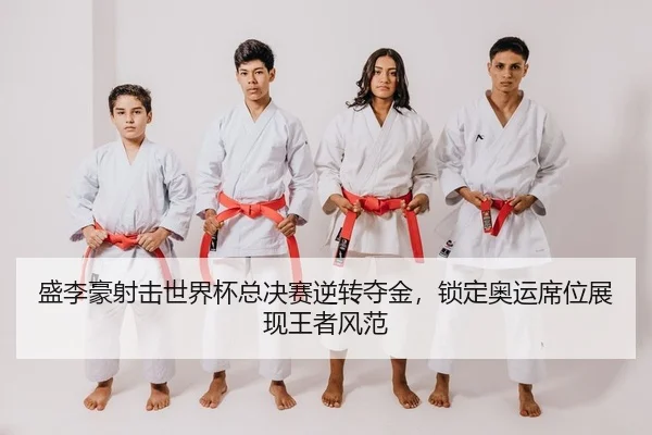 盛李豪射击世界杯总决赛逆转夺金，锁定奥运席位展现王者风范